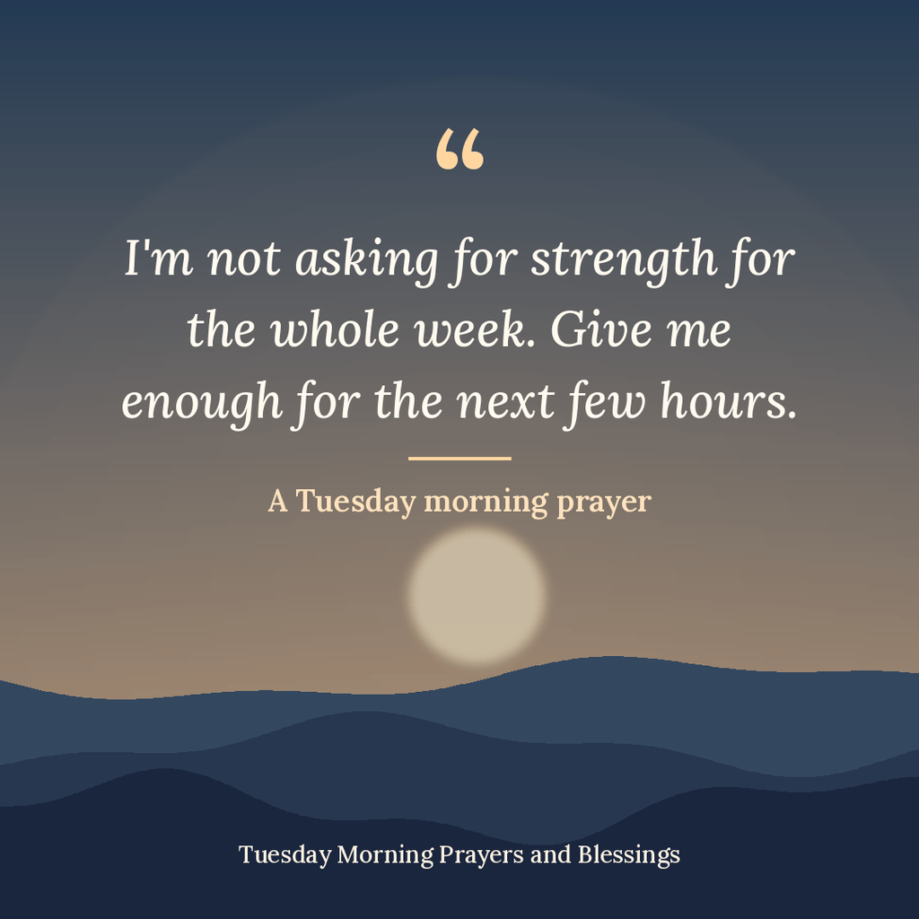 “I’m not asking for strength for the whole week. Give me enough for the next few hours.”

A Tuesday morning prayer

(neeche chhota text:) Tuesday Morning Prayers and Blessings