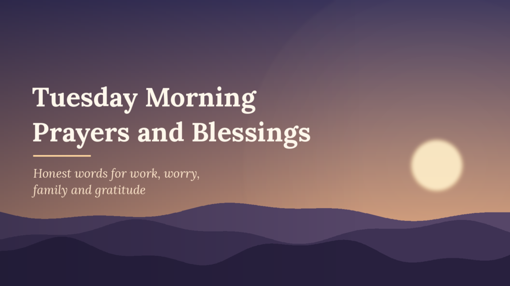 Tuesday Morning
Prayers and Blessings

Honest words for work, worry, family and gratitude